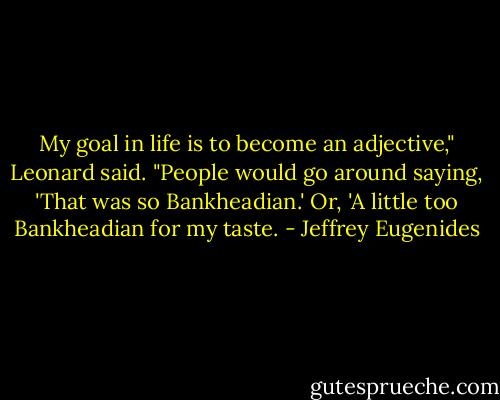My goal in life is to become an adjective," Leonard said. "People would go around saying, 'That was so Bankheadian.' Or, 'A little too Bankheadian for my taste. - Jeffrey Eugenides