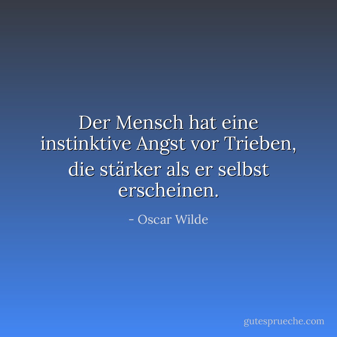 Der Mensch hat eine instinktive Angst vor Trieben, die stärker als er selbst erscheinen. - Oscar Wilde
