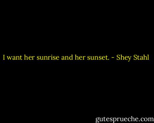 I want her sunrise and her sunset. - Shey Stahl
