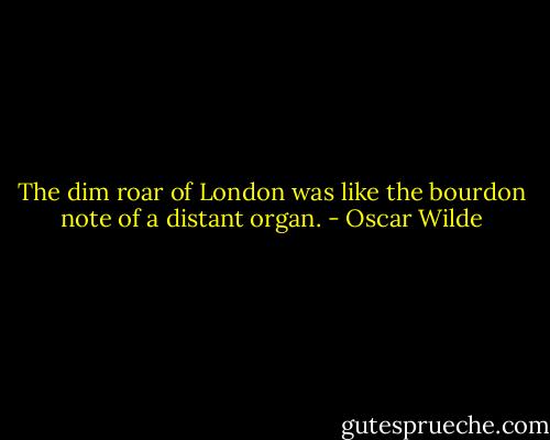 The dim roar of London was like the bourdon note of a distant organ. - Oscar Wilde