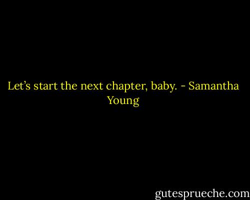 Let’s start the next chapter, baby. - Samantha Young