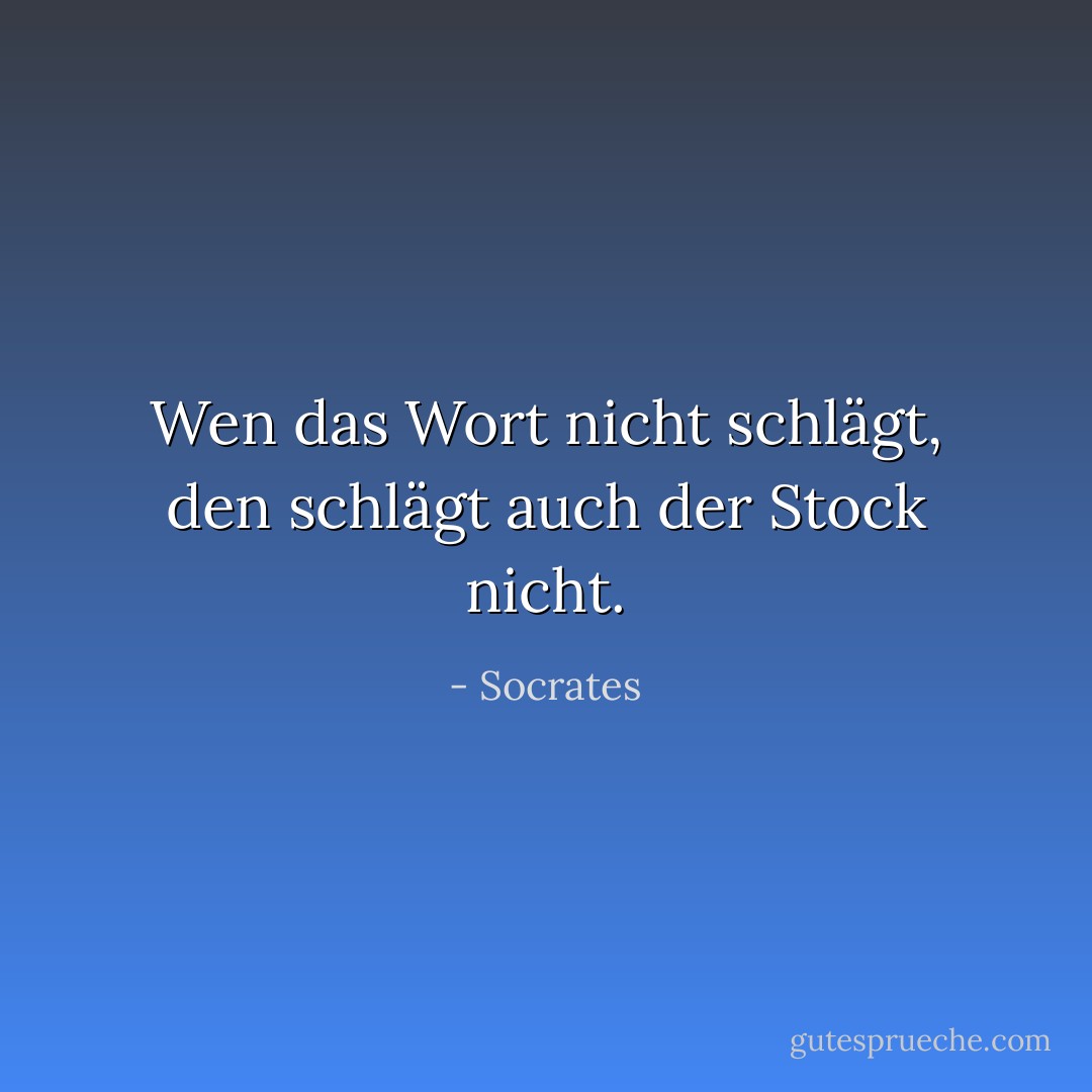 Wen das Wort nicht schlägt, den schlägt auch der Stock nicht. - Socrates