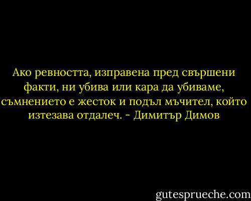 Ако ревността, изправена пред свършени факти, ни убива или кара да убиваме, съмнението е жесток и подъл мъчител, който изтезава отдалеч. - Димитър Димов
