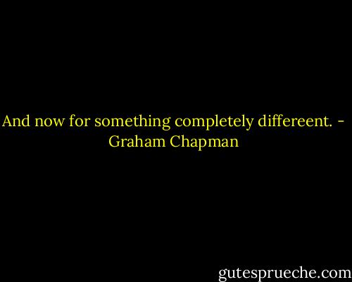 And now for something completely differeent. - Graham Chapman