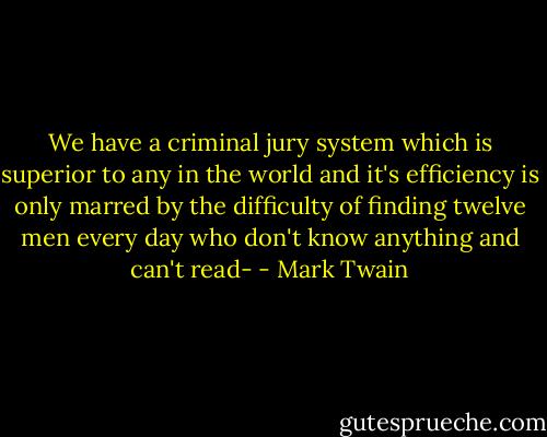 We have a criminal jury system which is superior to any in the world and it's efficiency is only marred by the difficulty of finding twelve men every day who don't know anything and can't read- - Mark Twain