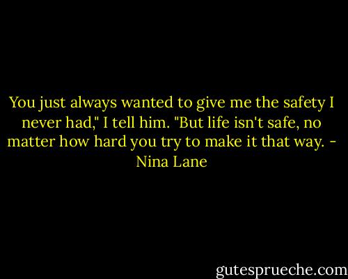 You just always wanted to give me the safety I never had," I tell him. "But life isn't safe, no matter how hard you try to make it that way. - Nina Lane