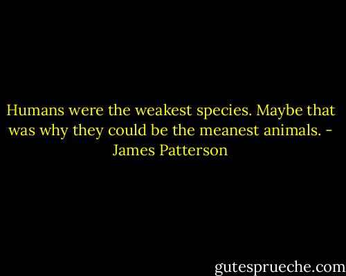 Humans were the weakest species. Maybe that was why they could be the meanest animals. - James Patterson