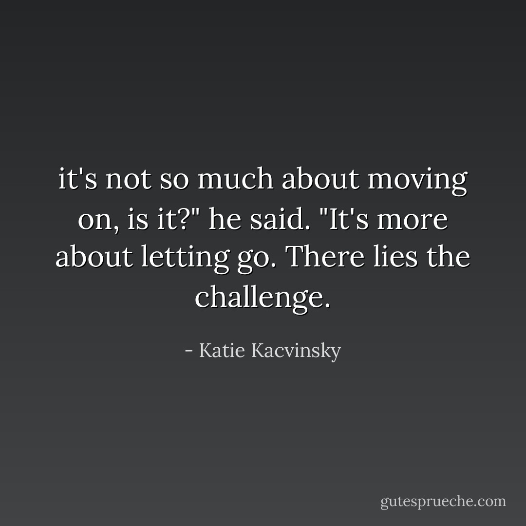 it's not so much about moving on, is it?" he said. "It's more about letting go. There lies the challenge. - Katie Kacvinsky