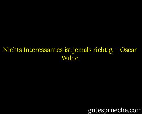 Nichts Interessantes ist jemals richtig. - Oscar Wilde