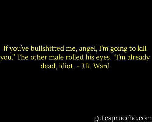 If you’ve bullshitted me, angel, I’m going to kill you.”<br />The other male rolled his eyes. “I’m already dead, idiot. - J.R. Ward