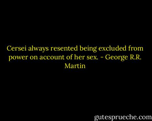Cersei always resented being excluded from power on account of her sex. - George R.R. Martin