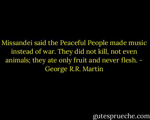 Missandei said the Peaceful People made music instead of war. They did not kill, not even animals; they ate only fruit and never flesh. - George R.R. Martin