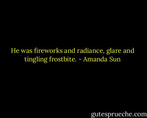 He was fireworks and radiance, glare and tingling frostbite. - Amanda Sun