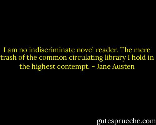 I am no indiscriminate novel reader. The mere trash of the common circulating library I hold in the highest contempt. - Jane Austen