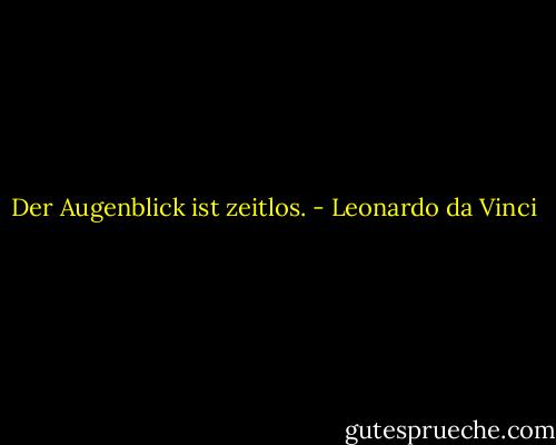 Der Augenblick ist zeitlos. - Leonardo da Vinci
