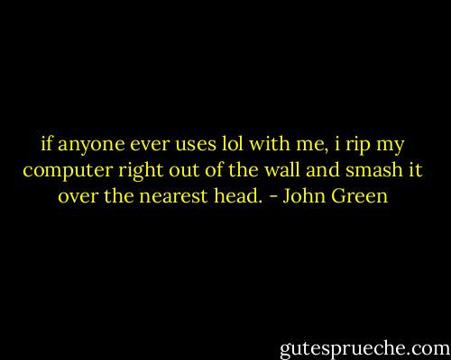 if anyone ever uses lol with me, i rip my computer right out of the wall and smash it over the nearest head. - John Green