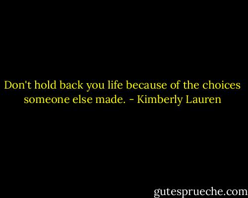 Don't hold back you life because of the choices someone else made. - Kimberly Lauren