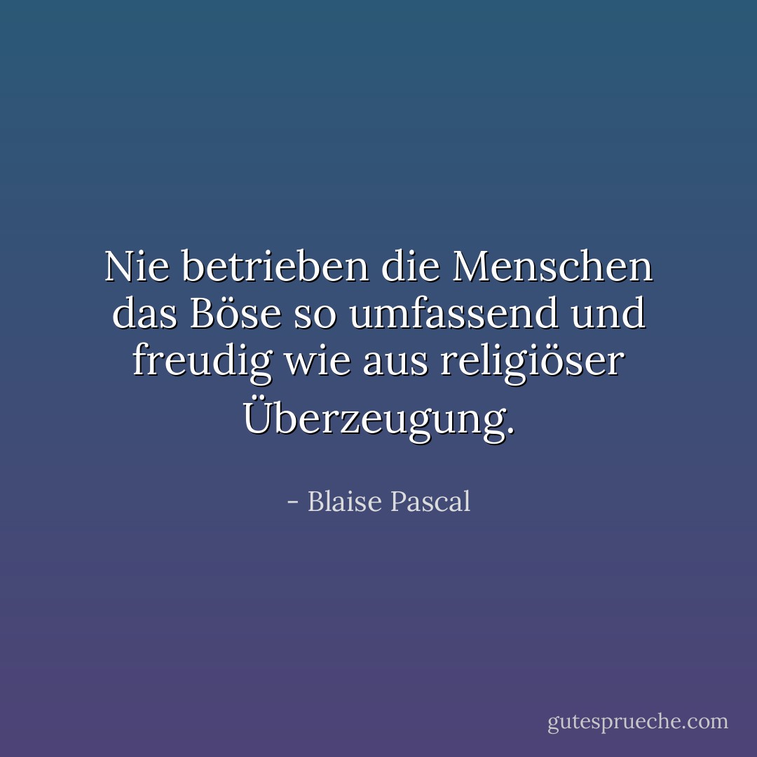 Nie betrieben die Menschen das Böse so umfassend und freudig wie aus religiöser Überzeugung. - Blaise Pascal