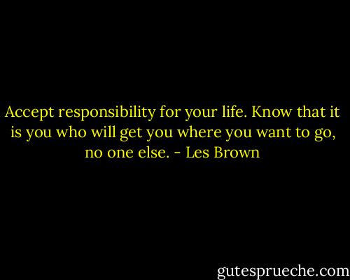 Accept responsibility for your life. Know that it is you who will get you where you want to go, no one else. - Les Brown
