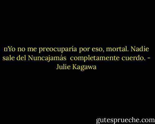 ―Yo no me preocuparía por eso, mortal. Nadie sale del Nuncajamás <br />completamente cuerdo. - Julie Kagawa