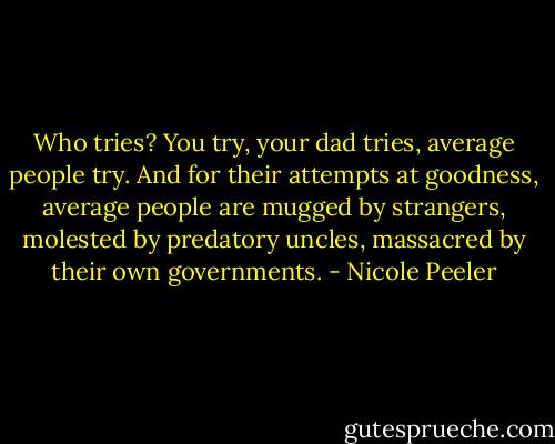 Who tries? You try, your dad tries, average people try. And for their attempts at goodness, average people are mugged by strangers, molested by predatory uncles, massacred by their own governments. - Nicole Peeler