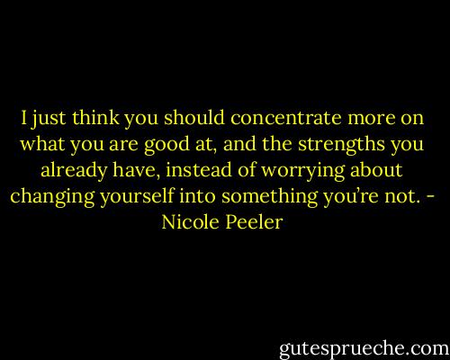 I just think you should concentrate more on what you are good at, and the strengths you already have, instead of worrying about changing yourself into something you’re not. - Nicole Peeler