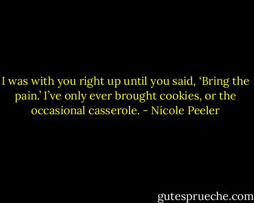 I was with you right up until you said, ‘Bring the pain.’ I’ve only ever brought cookies, or the occasional casserole. - Nicole Peeler