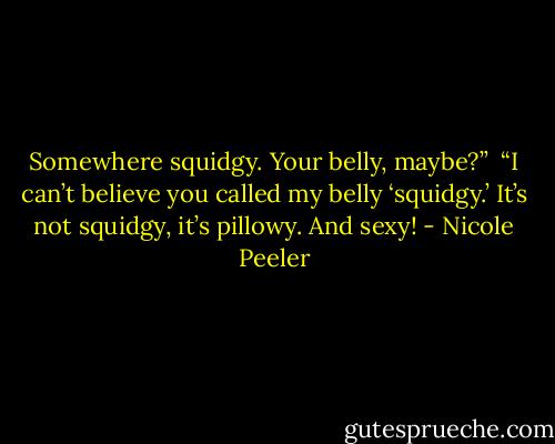 Somewhere squidgy. Your belly, maybe?” <br />“I can’t believe you called my belly ‘squidgy.’ It’s not squidgy, it’s pillowy. And sexy! - Nicole Peeler