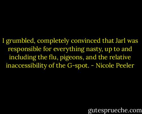 I grumbled, completely convinced that Jarl was responsible for everything nasty, up to and including the flu, pigeons, and the relative inaccessibility of the G-spot. - Nicole Peeler