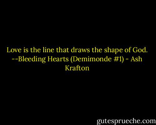 Love is the line that draws the shape of God. --Bleeding Hearts (Demimonde #1) - Ash Krafton