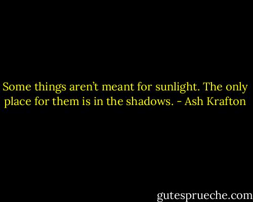 Some things aren’t meant for sunlight. The only place for them is in the shadows. - Ash Krafton