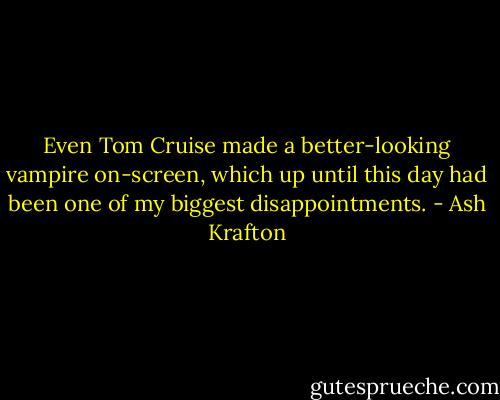 Even Tom Cruise made a better-looking vampire on-screen, which up until this day had been one of my biggest disappointments. - Ash Krafton