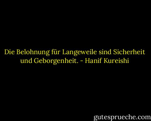 Die Belohnung für Langeweile sind Sicherheit und Geborgenheit. - Hanif Kureishi