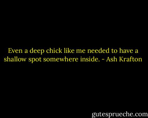 Even a deep chick like me needed to have a shallow spot somewhere inside. - Ash Krafton