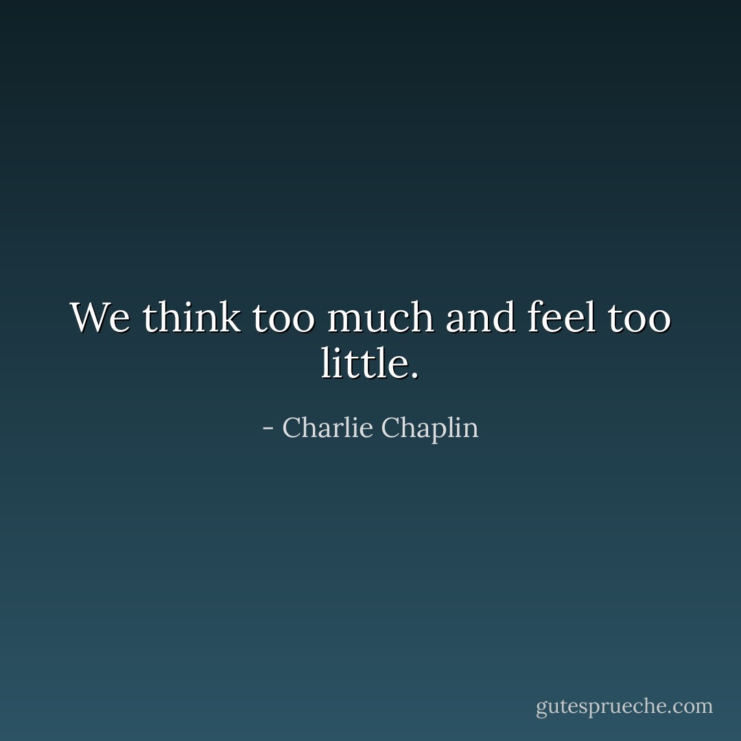 We think too much and feel too little. - Charlie Chaplin