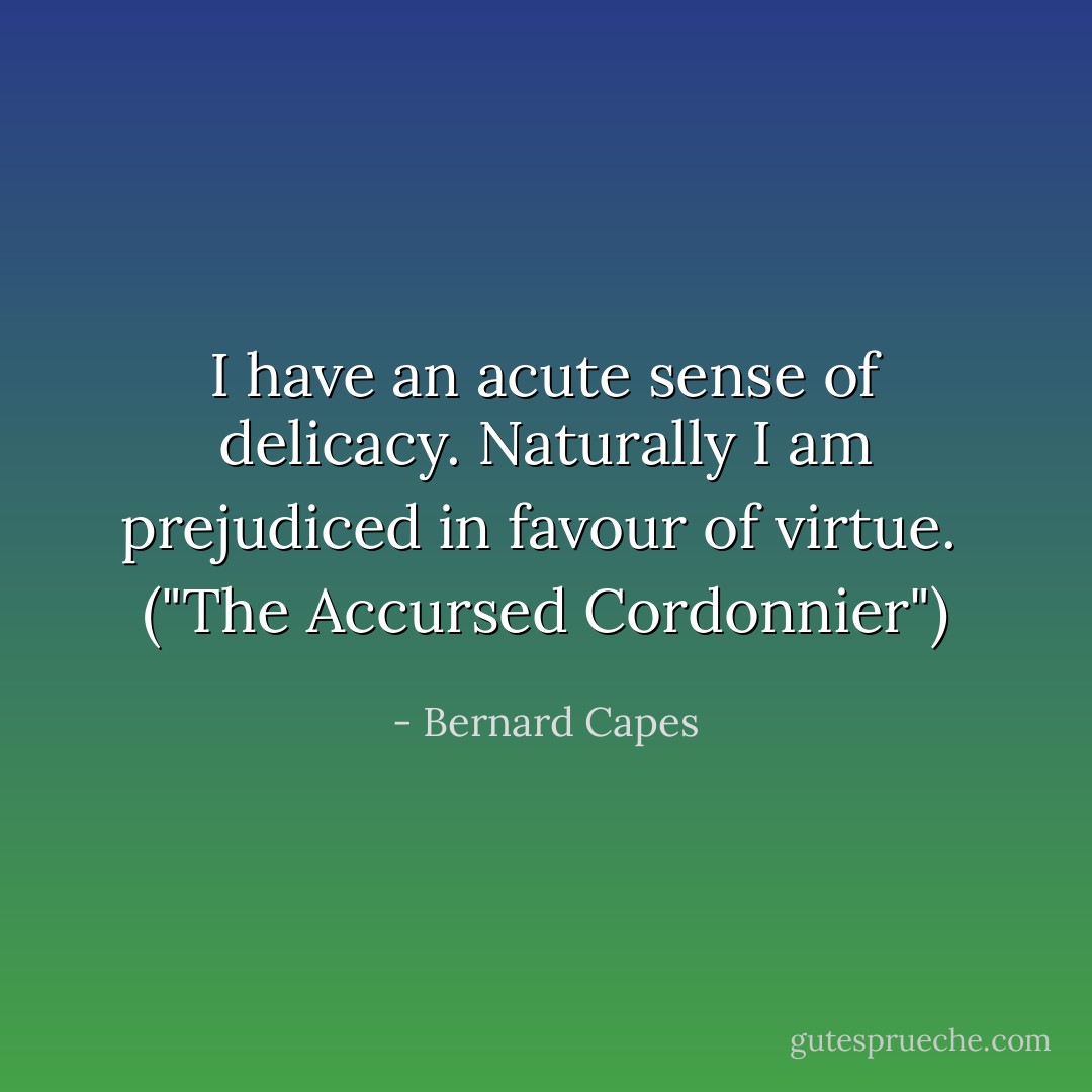 I have an acute sense of delicacy. Naturally I am prejudiced in favour of virtue.<br /><br />("The Accursed Cordonnier") - Bernard Capes