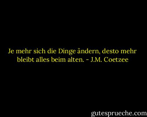 Je mehr sich die Dinge ändern, desto mehr bleibt alles beim alten. - J.M. Coetzee