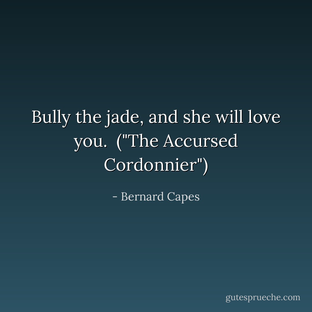 Bully the jade, and she will love you.<br /><br />("The Accursed Cordonnier") - Bernard Capes