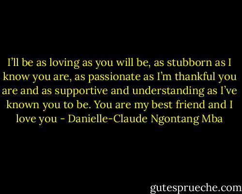 I’ll be as loving as you will be, as stubborn as I know you are, as passionate as I’m thankful you are and as supportive and understanding as I’ve known you to be. You are my best friend and I love you - Danielle-Claude Ngontang Mba