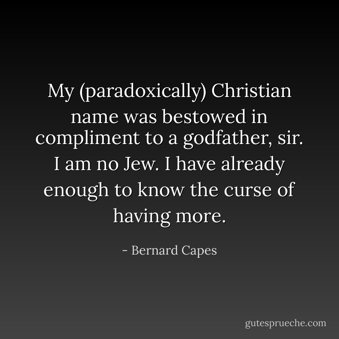 My (paradoxically) Christian name was bestowed in compliment to a godfather, sir. I am no Jew. I have already enough to know the curse of having more. - Bernard Capes