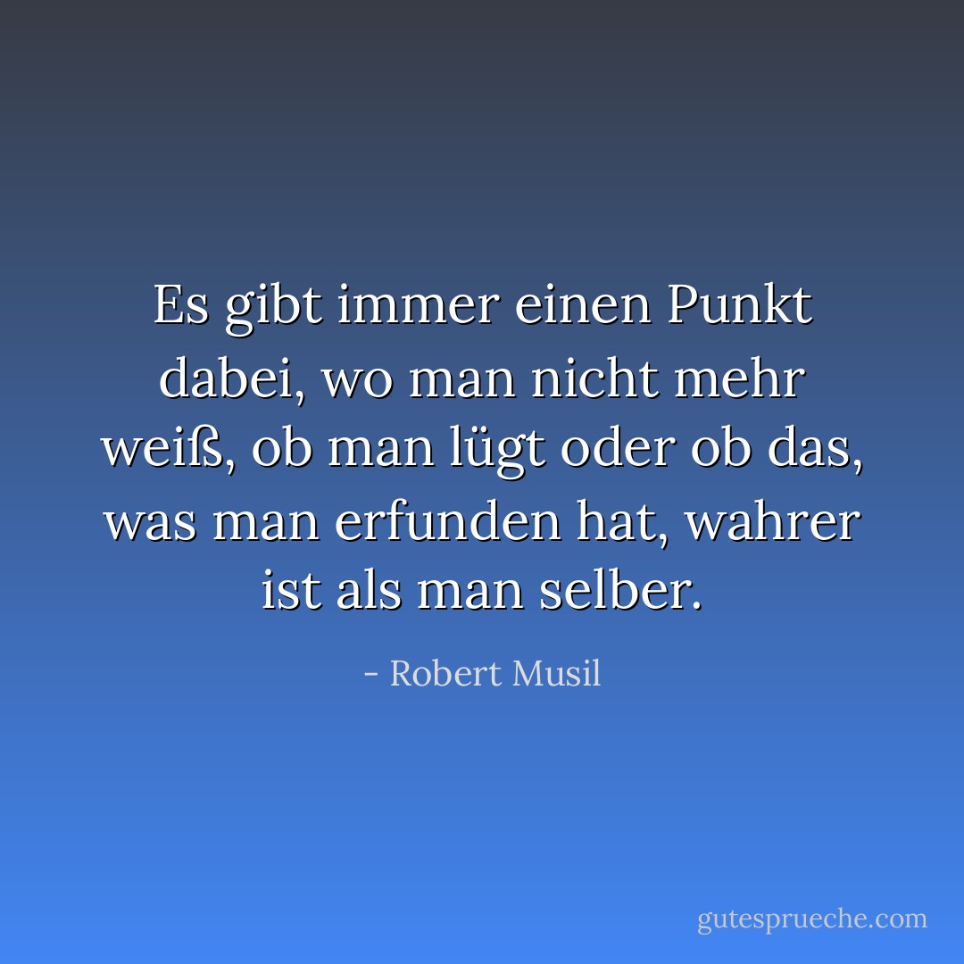 Es gibt immer einen Punkt dabei, wo man nicht mehr weiß, ob man lügt oder ob das, was man erfunden hat, wahrer ist als man selber. - Robert Musil