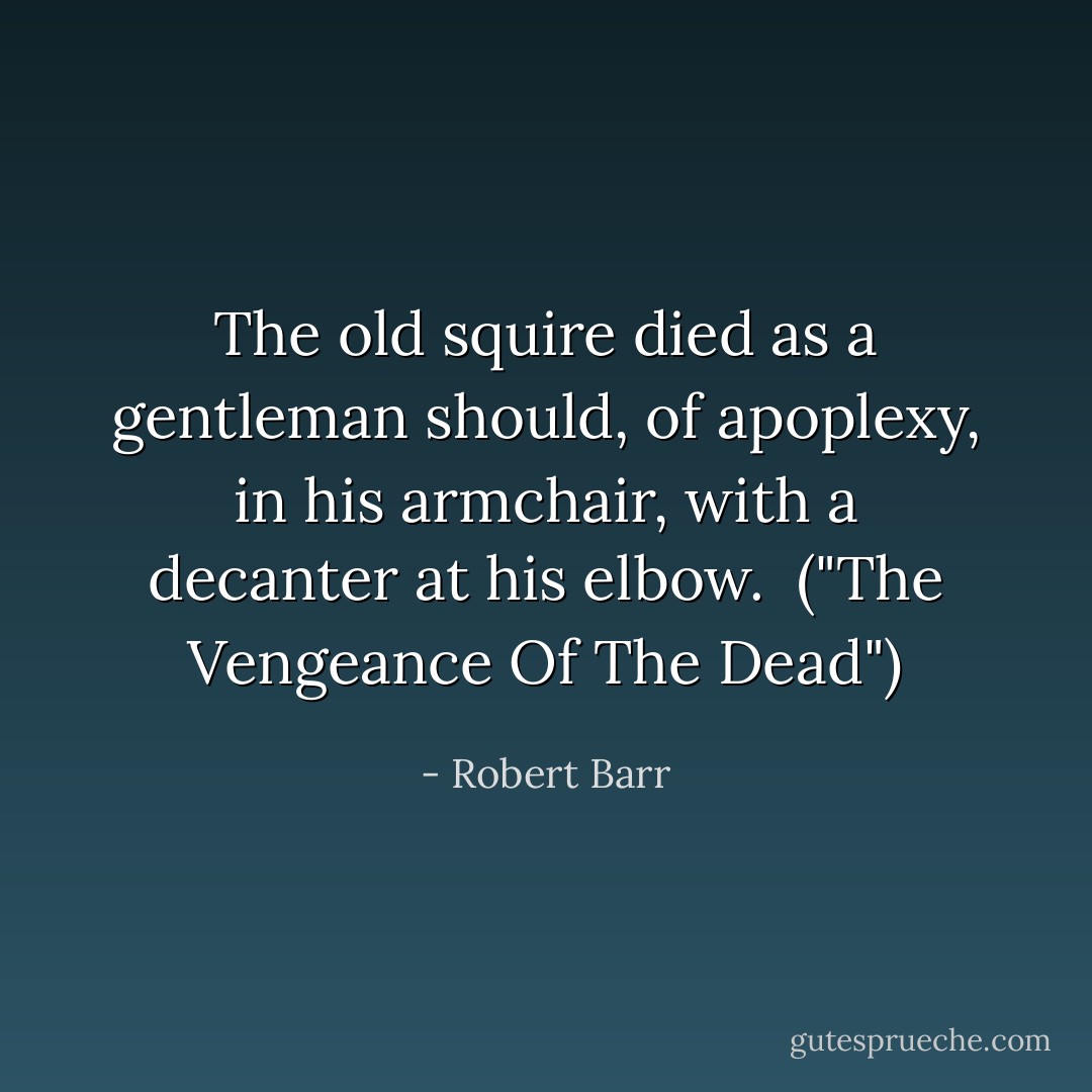 The old squire died as a gentleman should, of apoplexy, in his armchair, with a decanter at his elbow.<br /><br />("The Vengeance Of The Dead") - Robert Barr
