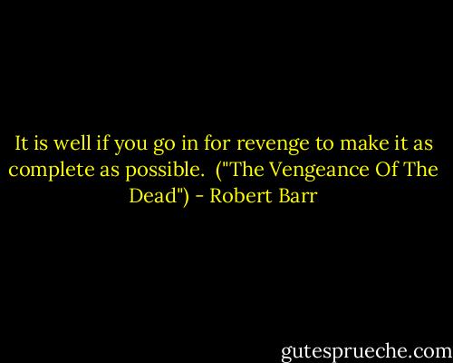It is well if you go in for revenge to make it as complete as possible.<br /><br />("The Vengeance Of The Dead") - Robert Barr