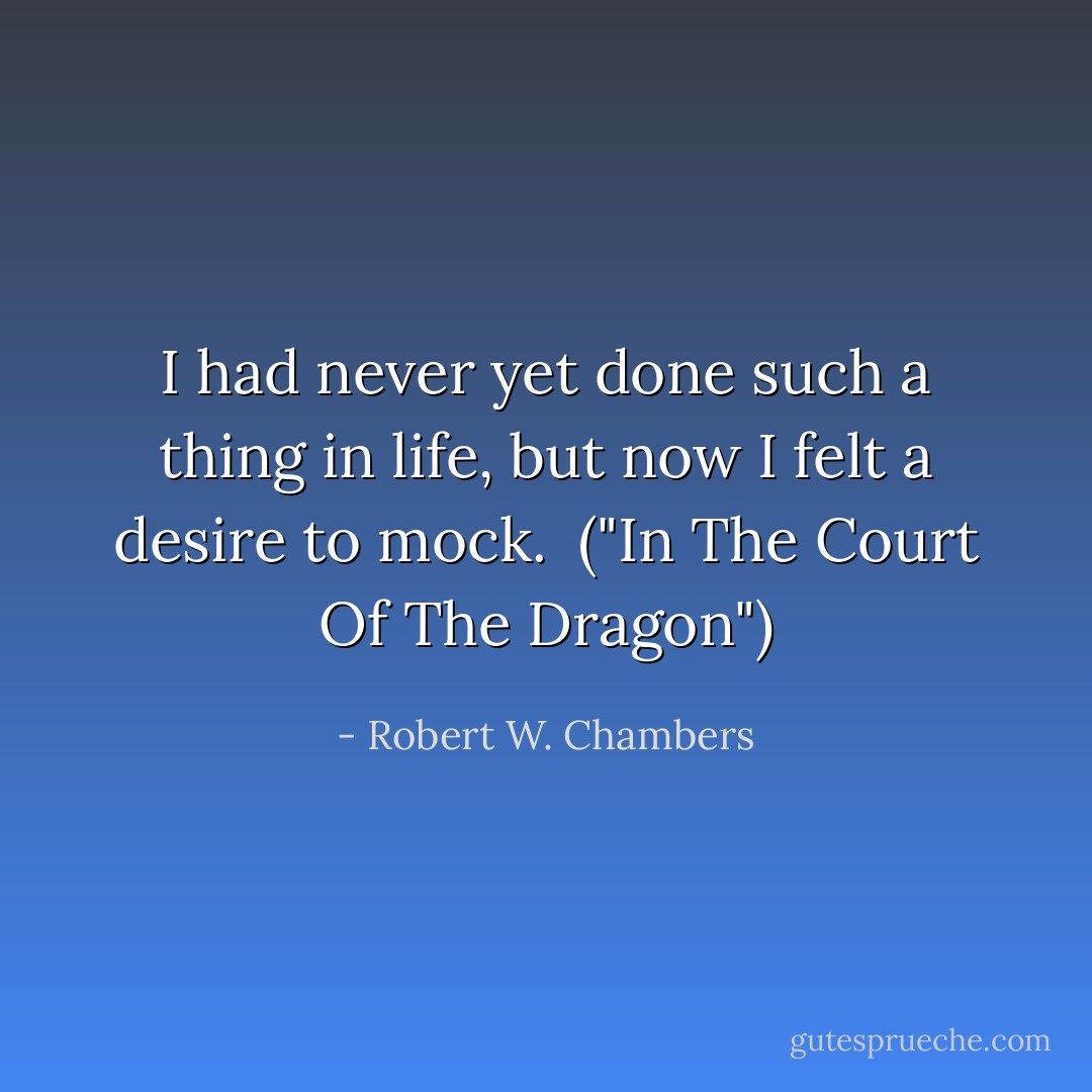 I had never yet done such a thing in life, but now I felt a desire to mock.<br /><br />("In The Court Of The Dragon") - Robert W. Chambers