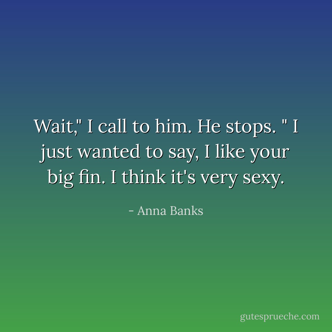Wait," I call to him. He stops. " I just wanted to say, I like your big fin. I think it's very sexy. - Anna Banks