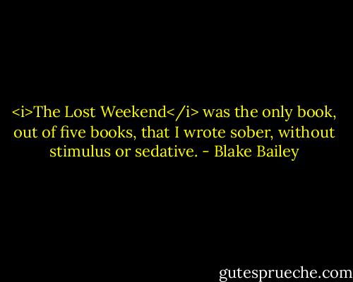 <i>The Lost Weekend</i> was the only book, out of five books, that I wrote sober, without stimulus or sedative. - Blake Bailey