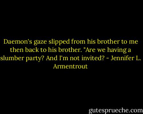 Daemon's gaze slipped from his brother to me then back to his brother. "Are we having a slumber party? And I'm not invited? - Jennifer L. Armentrout