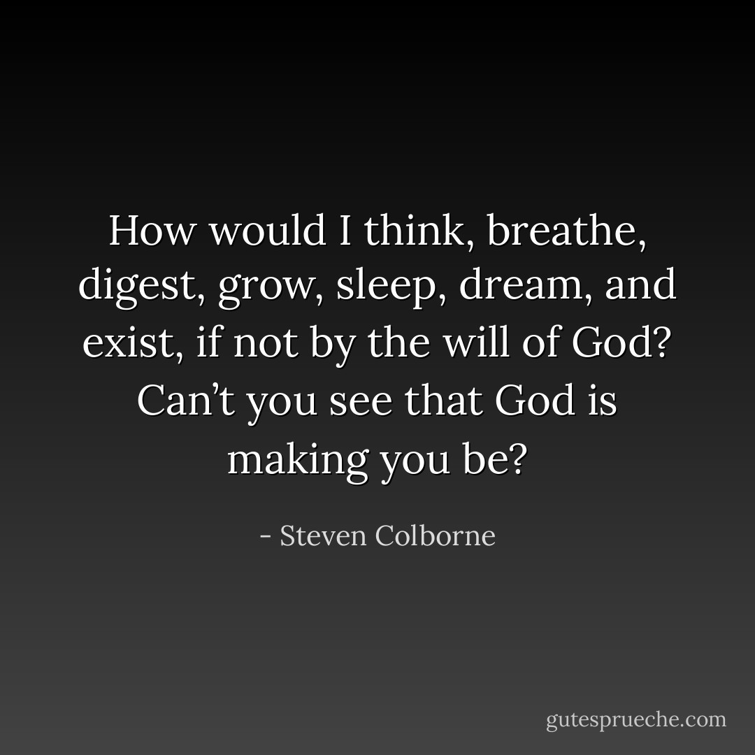 How would I think, breathe, digest, grow, sleep, dream, and exist, if not by the will of God? Can’t you see that God is making you be? - Steven Colborne