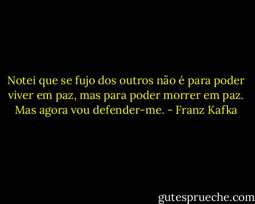 Notei que se fujo dos outros não é para poder viver em paz, mas para poder morrer em paz. Mas agora vou defender-me. - Franz Kafka