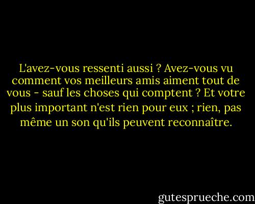 L'avez-vous ressenti aussi ? Avez-vous vu comment vos meilleurs amis aiment tout de vous - sauf les choses qui comptent ? Et votre plus important n'est rien pour eux ; rien, pas même un son qu'ils peuvent reconnaître. - Ayn Rand